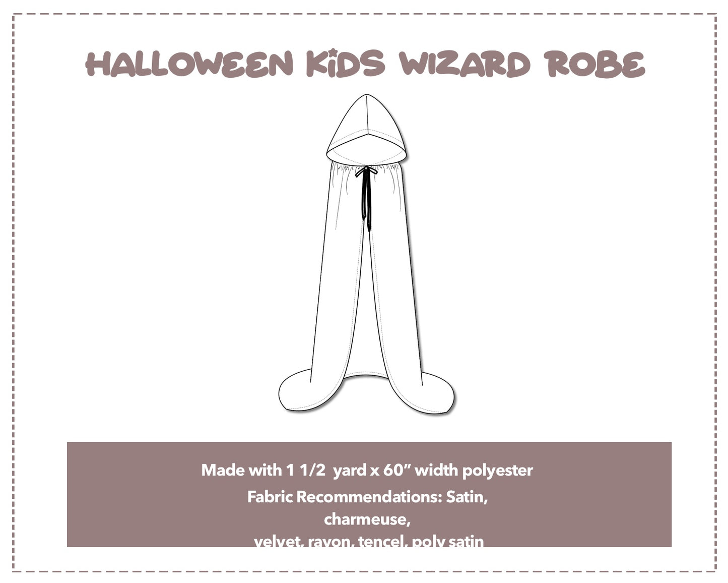 Illustration and detailed description for Kids Wizard Robe sewing pattern. Made with 1½ yard x 60” width polyester. Other Fabric Recommendations: satin, charmeuse, velvet, rayon, tencel, poly satin.