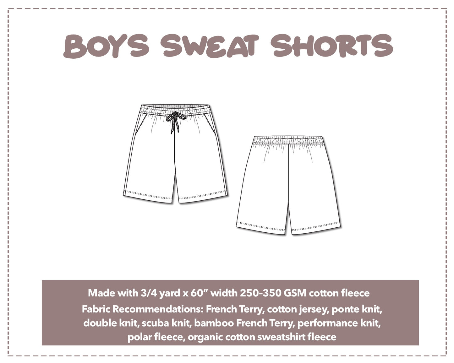 Illustration and detailed description for Boys Drawstring Sweat Shorts sewing pattern. Made with ¾ yard x 60” width 250–350 GSM cotton fleece. Other Fabric Recommendations: French Terry, cotton jersey, ponte knit, double knit, scuba knit, bamboo French Terry, performance knit, polar fleece, organic cotton sweatshirt fleece.