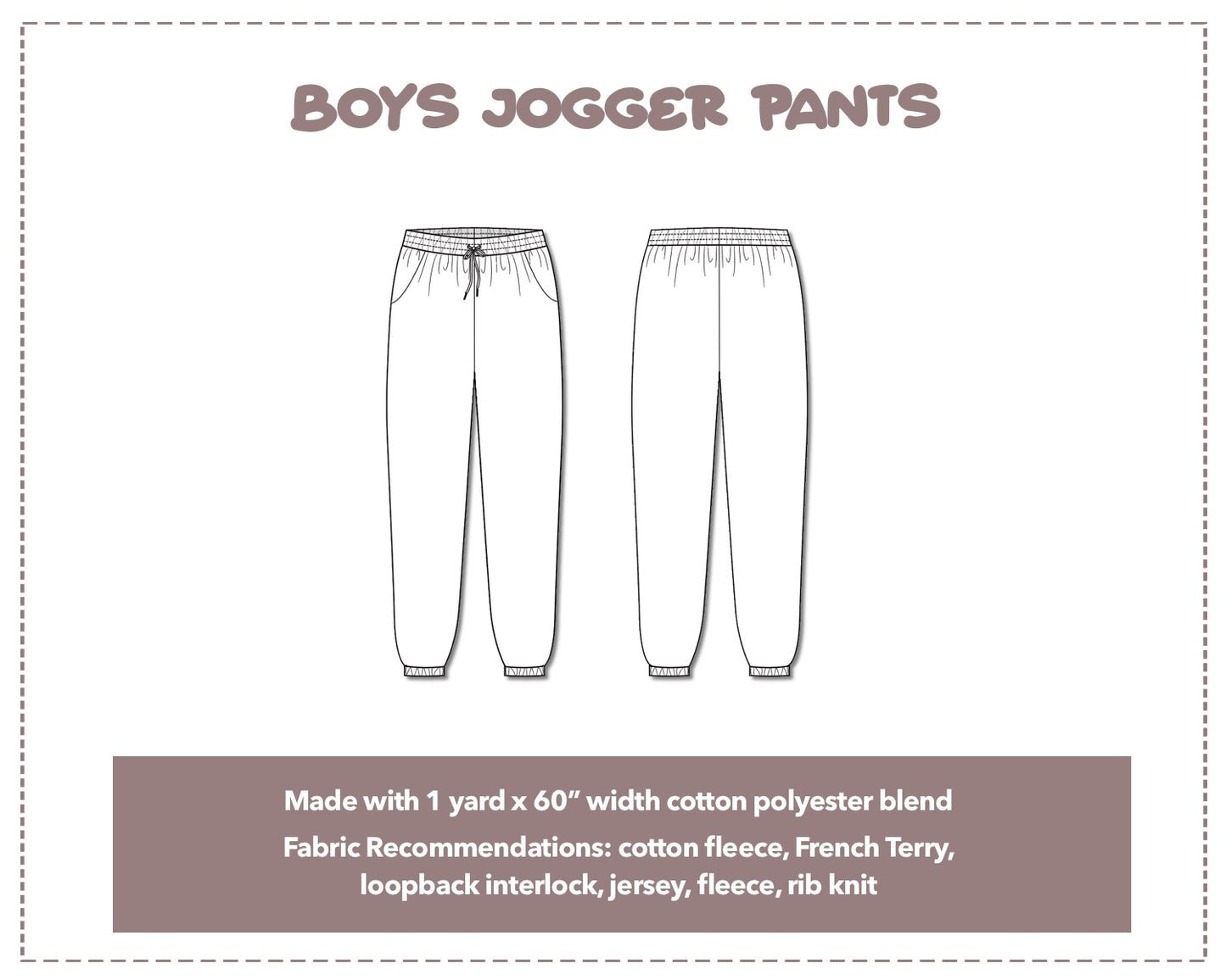 Illustration and detailed description for Boys Jogger Pants sewing pattern. Made with 1 yard x 60” width cotton polyester blend. Other Fabric Recommendations: cotton fleece, French Terry, loopback interlock, jersey, fleece, rib knit.