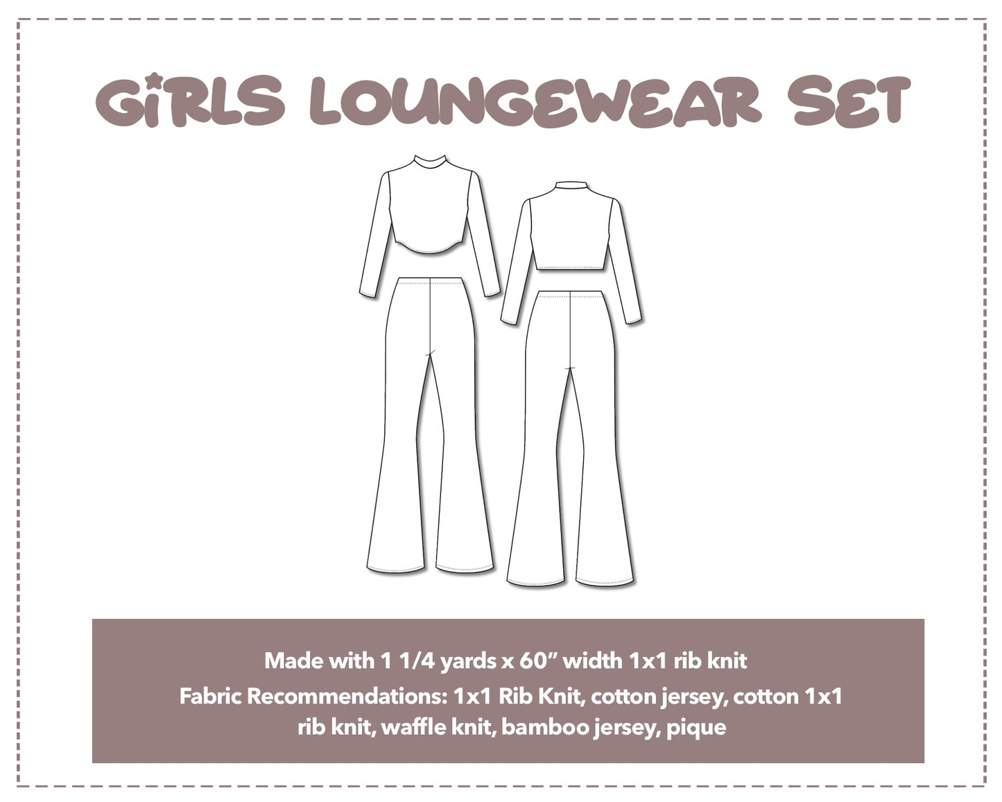 Illustration and detailed description for Girls Loungewear Set sewing pattern. Made with 1¼ yards x 60” width 1x1 rib knit. Other Fabric Recommendations: 1x1 Rib Knit, cotton jersey, cotton 1x1 rib knit, waffle knit, bamboo jersey, pique.