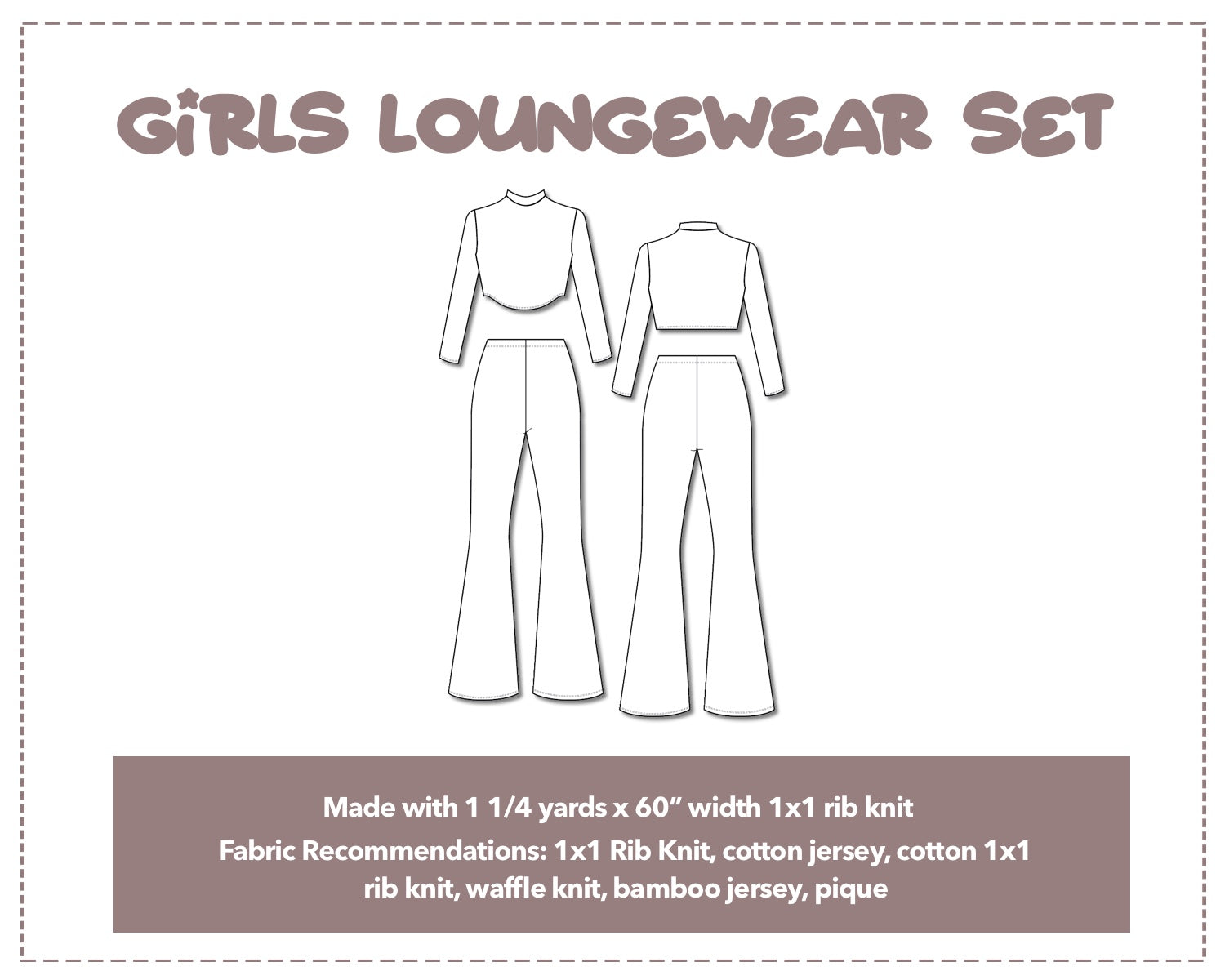 Illustration and detailed description for Girls Loungewear Set sewing pattern. Made with 1¼ yards x 60” width 1x1 rib knit. Other Fabric Recommendations: 1x1 Rib Knit, cotton jersey, cotton 1x1 rib knit, waffle knit, bamboo jersey, pique.
