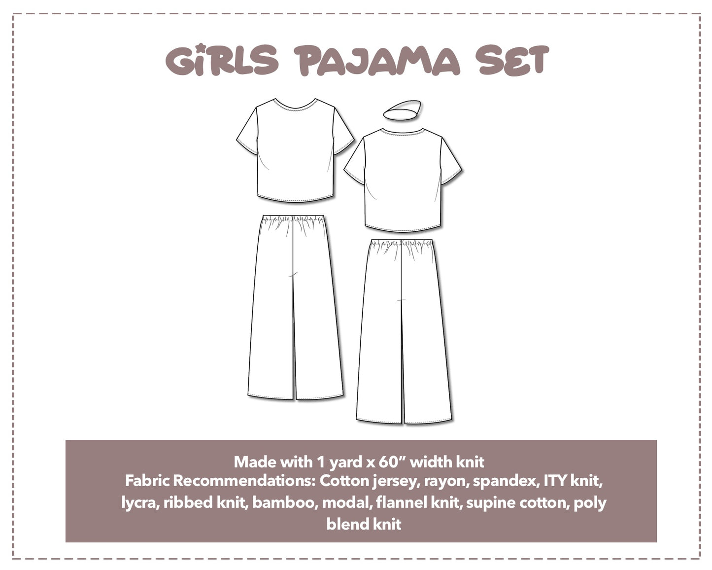 Illustration and detailed description for Girls Pajama Set sewing pattern. Made with 1 yard x 60” width knit. Other Fabric Recommendations: Cotton jersey, rayon, spandex, ITY knit, lycra, ribbed knit, bamboo, modal, flannel knit, supine cotton, poly blend knit.