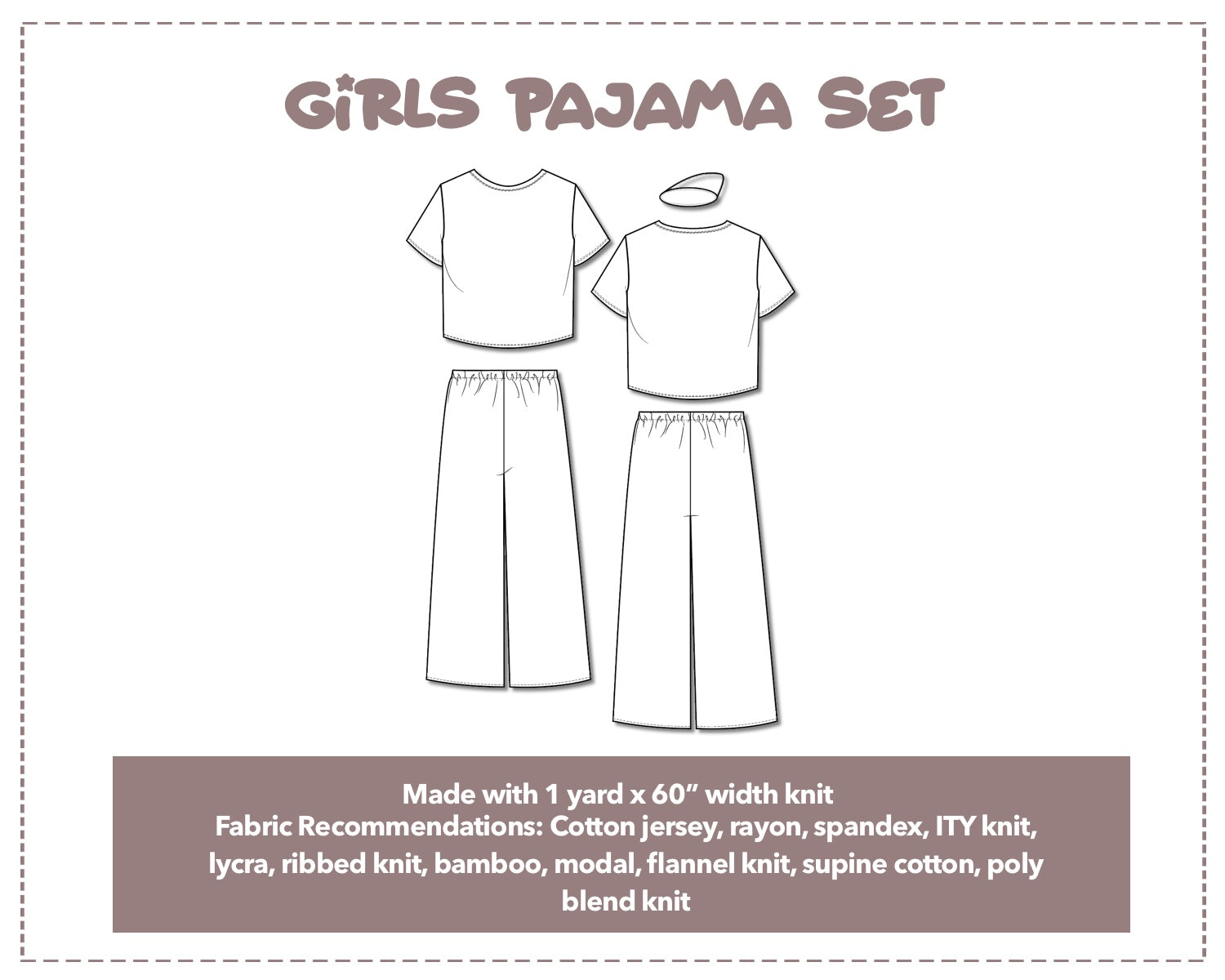 Illustration and detailed description for Girls Pajama Set sewing pattern. Made with 1 yard x 60” width knit. Other Fabric Recommendations: Cotton jersey, rayon, spandex, ITY knit, lycra, ribbed knit, bamboo, modal, flannel knit, supine cotton, poly blend knit.