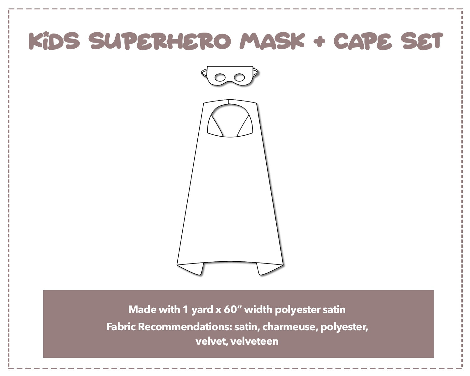 Illustration and detailed description for Kids Superhero Mask and Cape sewing pattern. Made with 1 yard x 60” width polyester satin. Other Fabric Recommendations: satin, charmeuse, polyester, velvet, velveteen.