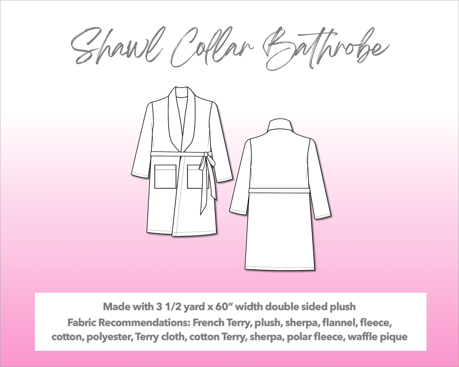 Illustration and detailed description for Shawl Collar Bathrobe sewing pattern. Made with 3½ yard x 60” width double sided plush. Other Fabric Recommendations: French Terry, plush, sherpa, flannel, fleece, cotton, polyester, Terry cloth, cotton Terry, sherpa, polar fleece, waffle pique.