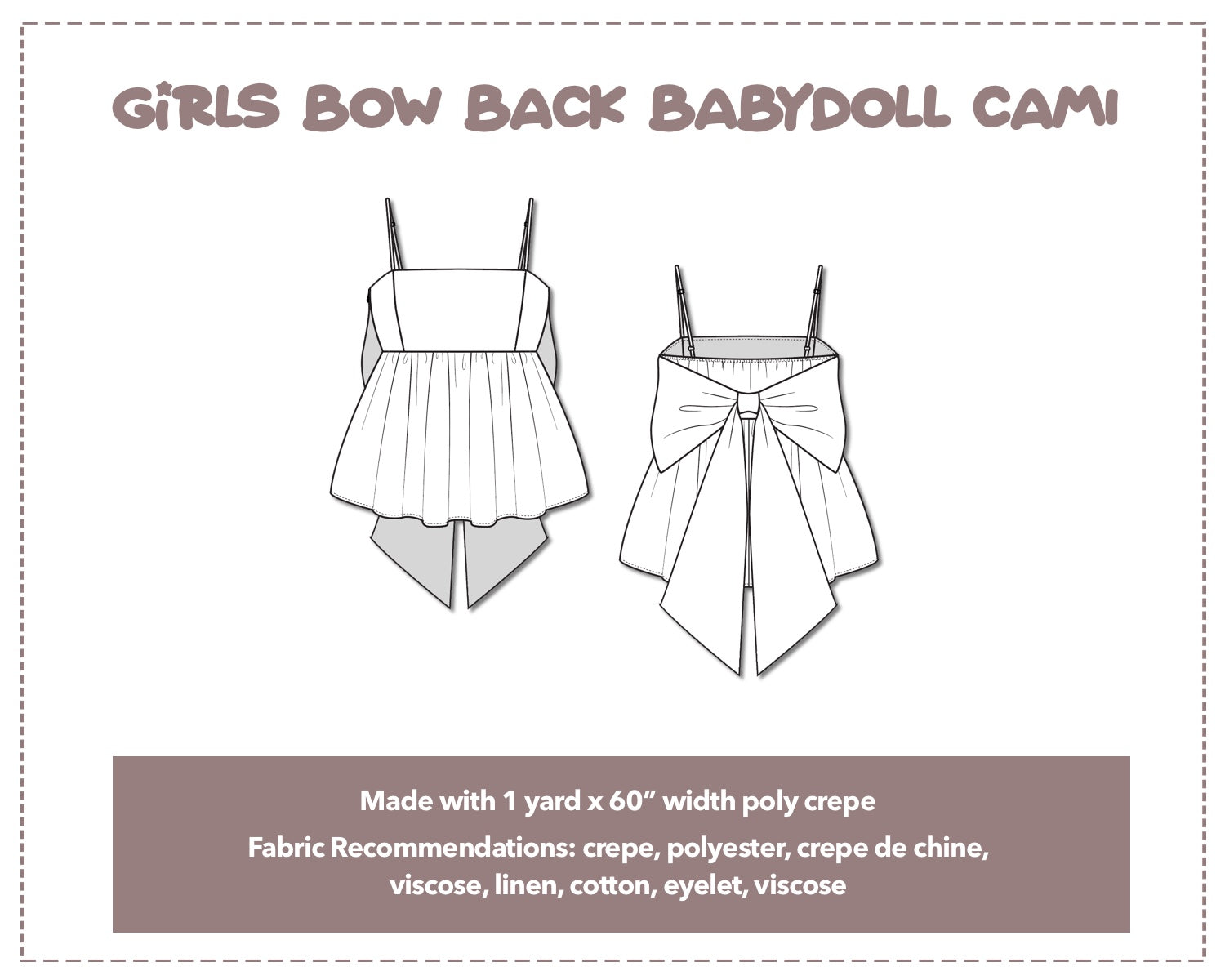 Illustration and detailed description for Girls Bow Back Babydoll Cami Top sewing pattern. Made with 1 yard x 60” width poly crepe. Other Fabric Recommendations: crepe, polyester, crepe de chine, viscose, linen, cotton, eyelet, viscose.